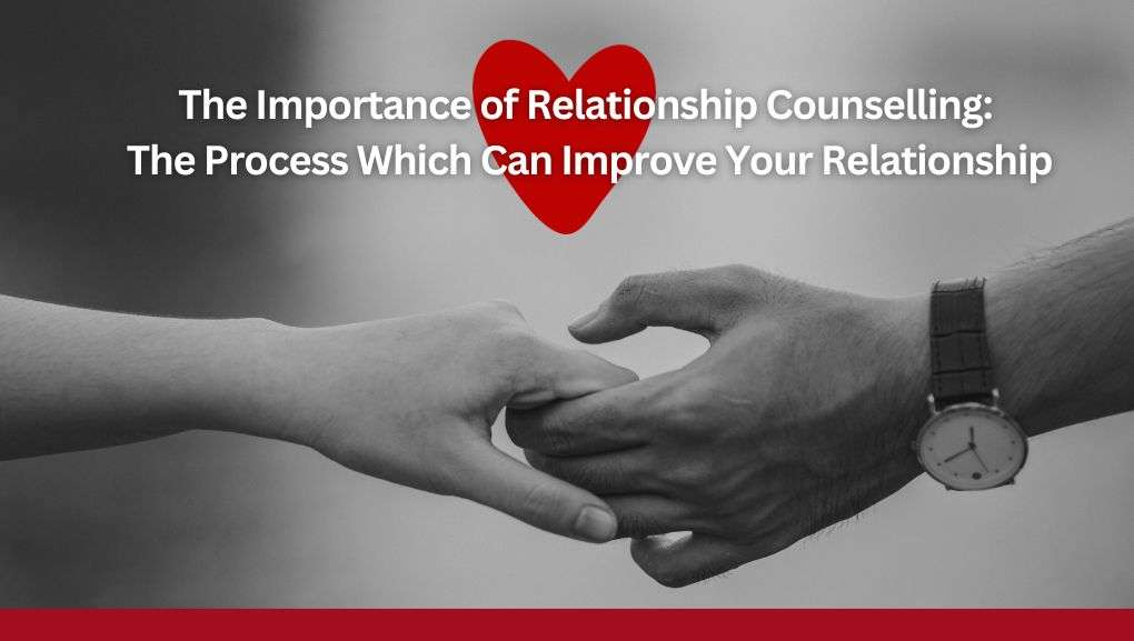 The Importance of Relationship Counselling: The Process Which Can Improve Your Relationship
